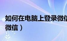 如何在电脑上登录微信（怎么在电脑上开两个微信）
