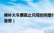 候补火车票截止兑现时间是什么意思（截止兑现时间是什么意思）
