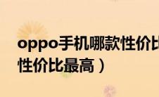 oppo手机哪款性价比高的（oppo手机哪款性价比最高）
