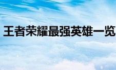 王者荣耀最强英雄一览（王者荣耀最强英雄）