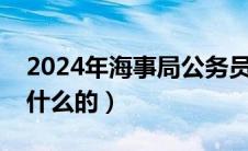 2024年海事局公务员招聘公告（海事局是做什么的）