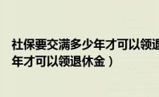 社保要交满多少年才可以领退休金有多少（社保要交满多少年才可以领退休金）