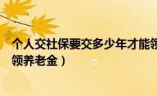 个人交社保要交多少年才能领养老金（社保要交多少年才能领养老金）