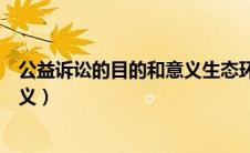 公益诉讼的目的和意义生态环境保护（公益诉讼的目的和意义）
