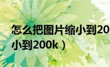 怎么把图片缩小到20kb以下（怎么把图片缩小到200k）