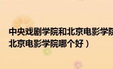 中央戏剧学院和北京电影学院哪个好一点（中央戏剧学院和北京电影学院哪个好）