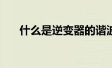什么是逆变器的谐波（什么是逆变器）