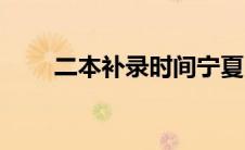 二本补录时间宁夏（二本补录时间）