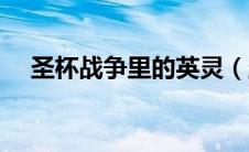 圣杯战争里的英灵（圣杯战争英灵介绍）