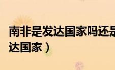 南非是发达国家吗还是发展中国家（南非是发达国家）