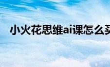 小火花思维ai课怎么买（小火花思维ai课）