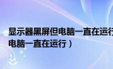 显示器黑屏但电脑一直在运行是显卡坏了吗（显示器黑屏但电脑一直在运行）