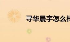 寻华晨宇怎么样（寻华晨宇）