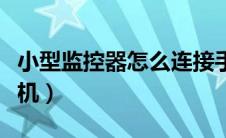 小型监控器怎么连接手机（监控器怎么连接手机）