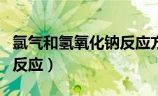 氯气和氢氧化钠反应方程式（氯气和氢氧化钠反应）