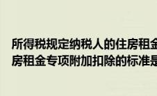 所得税规定纳税人的住房租金专项附加扣除标准有几档（住房租金专项附加扣除的标准是多少）