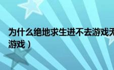 为什么绝地求生进不去游戏无响应（为什么绝地求生进不去游戏）
