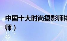 中国十大时尚摄影师排名（中国十大时尚摄影师）