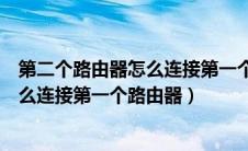 第二个路由器怎么连接第一个路由器上网（第二个路由器怎么连接第一个路由器）