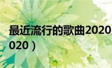 最近流行的歌曲2020男生（最近流行的歌曲2020）