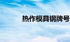 热作模具钢牌号（热作模具钢）