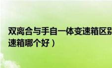 双离合与手自一体变速箱区别（双离合变速箱和手自一体变速箱哪个好）