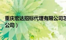 重庆宏达招标代理有限公司怎么样（重庆宏达招标代理有限公司）