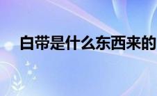 白带是什么东西来的（白带是什么东西）