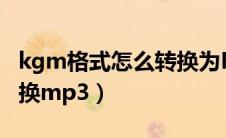 kgm格式怎么转换为FLAC（kgm格式怎么转换mp3）