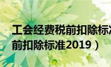 工会经费税前扣除标准2019版（工会经费税前扣除标准2019）