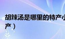 胡辣汤是哪里的特产小吃（胡辣汤是哪里的特产）