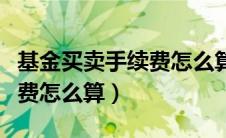基金买卖手续费怎么算出来的（基金买卖手续费怎么算）