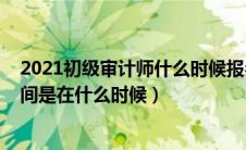 2021初级审计师什么时候报名（初级审计师2020年报名时间是在什么时候）