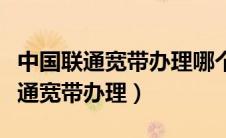 中国联通宽带办理哪个最便宜的套餐（中国联通宽带办理）