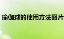 瑜伽球的使用方法图片（瑜伽球的使用方法）