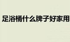 足浴桶什么牌子好家用（足浴桶什么牌子好）