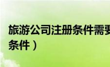旅游公司注册条件需要会计吗（旅游公司注册条件）