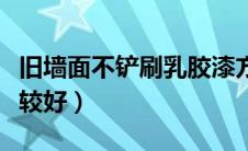 旧墙面不铲刷乳胶漆方法（墙固什么时候刷比较好）