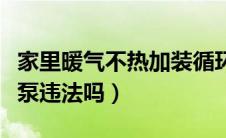 家里暖气不热加装循环泵（暖气不热加装循环泵违法吗）