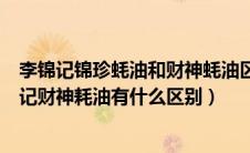 李锦记锦珍蚝油和财神蚝油区别（李锦记味蚝鲜蚝油与李锦记财神耗油有什么区别）