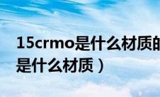 15crmo是什么材质的钢材热处理（15crmo是什么材质）