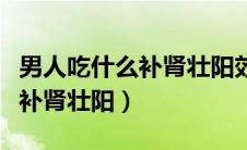 男人吃什么补肾壮阳效果最好药（男人吃什么补肾壮阳）