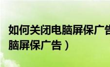 如何关闭电脑屏保广告弹出窗口（如何关闭电脑屏保广告）