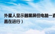 外星人显示器黑屏但电脑一直在运行（显示器黑屏但电脑一直在运行）