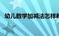 幼儿数学加减法怎样教（幼儿数学加减法）