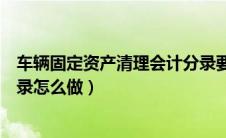 车辆固定资产清理会计分录要怎么做（固定资产清理会计分录怎么做）