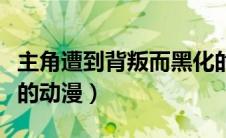 主角遭到背叛而黑化的动漫（男主被背叛黑化的动漫）