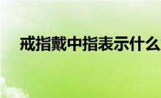 戒指戴中指表示什么意思（戒指戴中指）