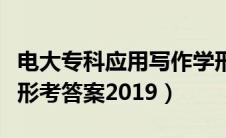 电大专科应用写作学形考答案（电大应用写作形考答案2019）