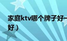 家庭ktv哪个牌子好一点（家庭ktv哪个牌子好）